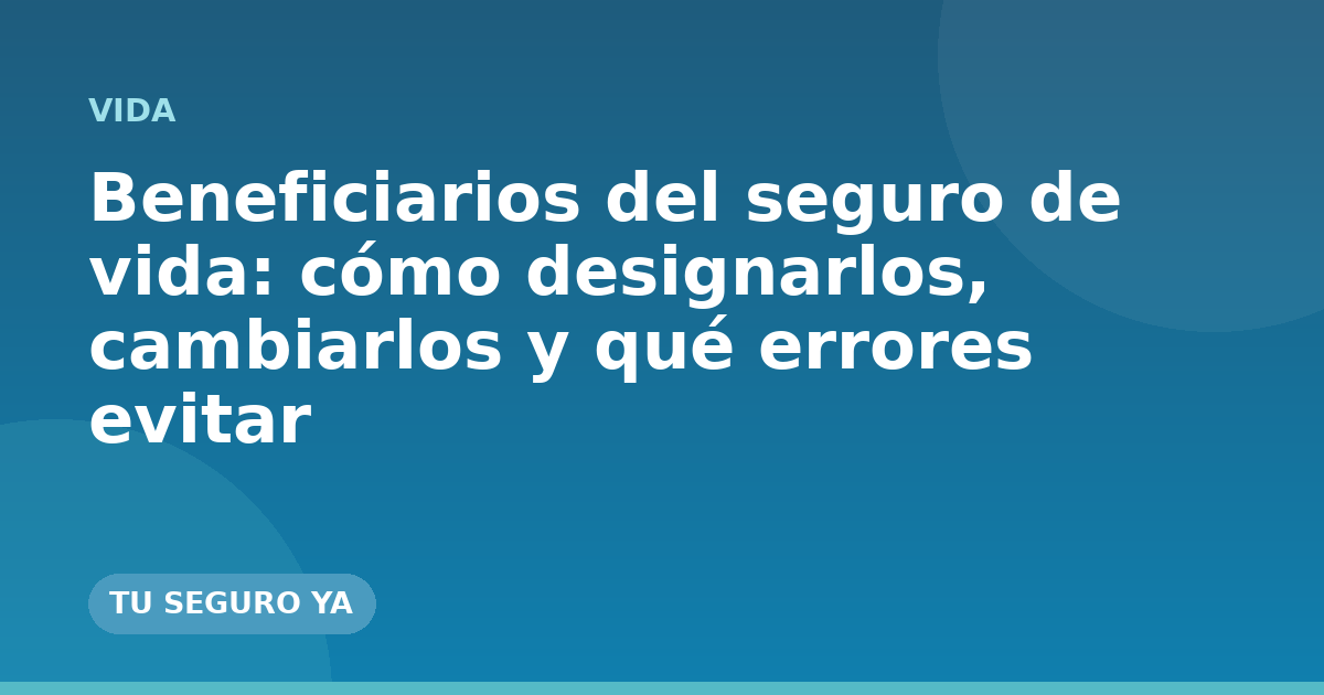 Beneficiarios del seguro de vida: cómo designarlos, cambiarlos y qué errores evitar